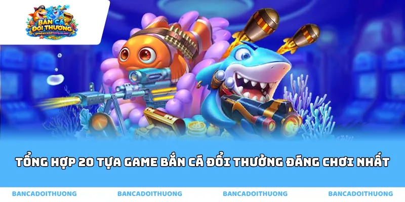 Tổng hợp 20 tựa game bắn cá đổi thưởng đáng chơi nhất 2026