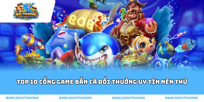 Top 10 cổng game bắn cá đổi thưởng uy tín nên thử